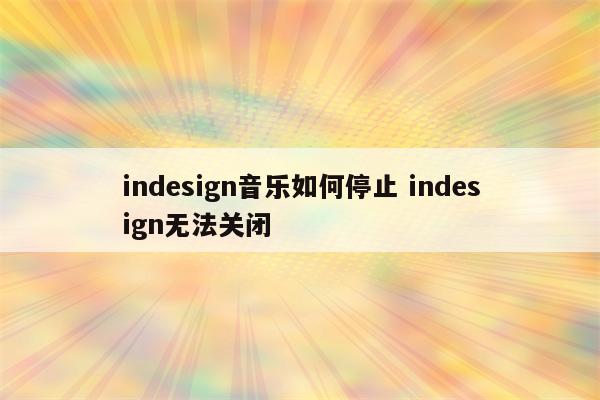 indesign音乐如何停止 indesign无法关闭