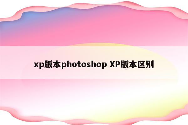 xp版本photoshop XP版本区别