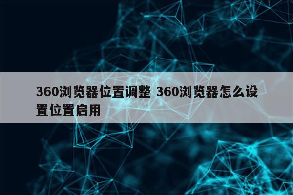 360浏览器位置调整 360浏览器怎么设置位置启用
