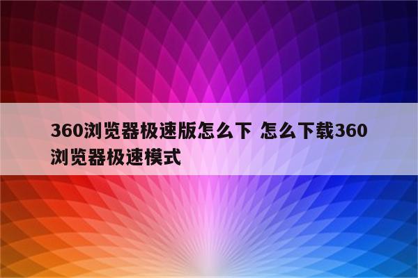 360浏览器极速版怎么下 怎么下载360浏览器极速模式