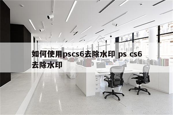 如何使用pscs6去除水印 ps cs6去除水印