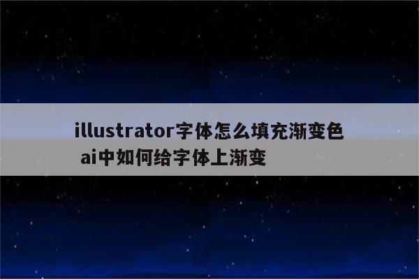 illustrator字体怎么填充渐变色 ai中如何给字体上渐变