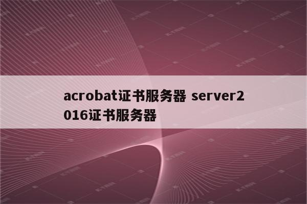 acrobat证书服务器 server2016证书服务器