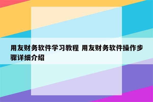 用友财务软件学习教程 用友财务软件操作步骤详细介绍