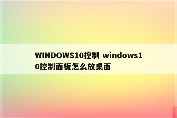 WINDOWS10控制 windows10控制面板怎么放桌面