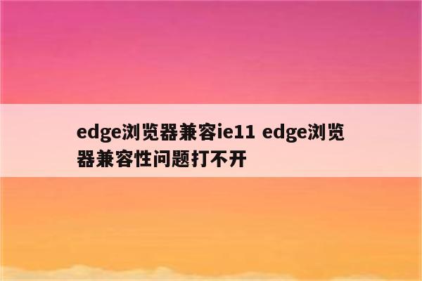 edge浏览器兼容ie11 edge浏览器兼容性问题打不开