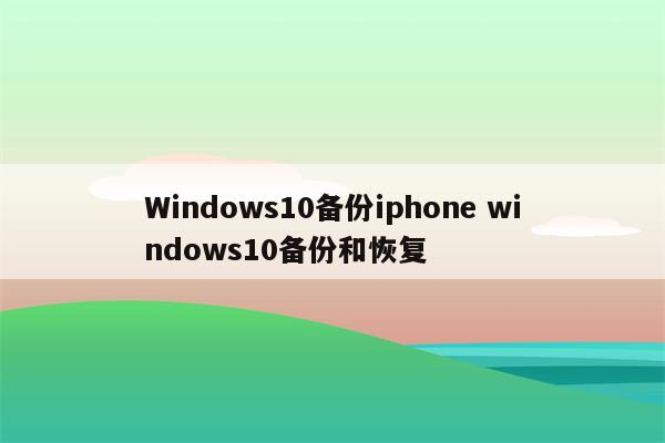 Windows10备份iphone windows10备份和恢复