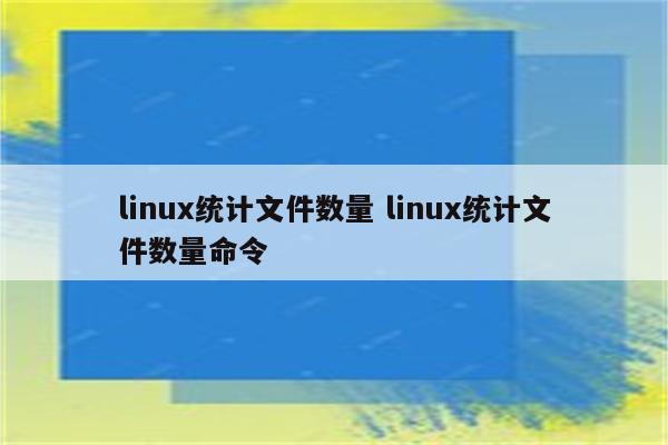 linux统计文件数量 linux统计文件数量命令