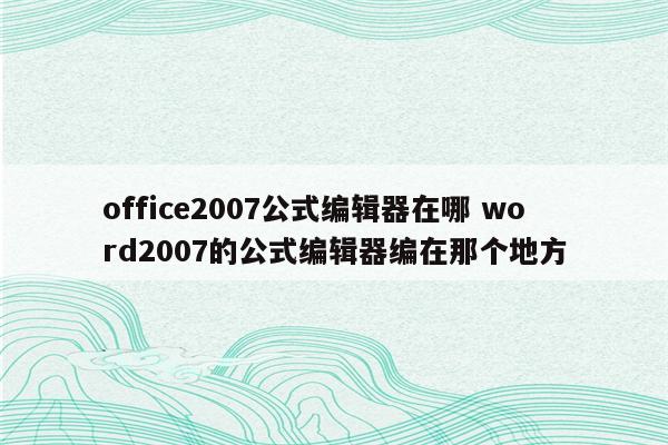 office2007公式编辑器在哪 word2007的公式编辑器编在那个地方
