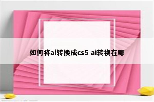 如何将ai转换成cs5 ai转换在哪