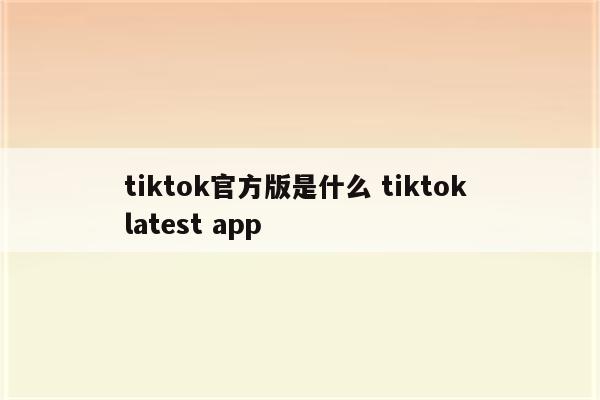 tiktok官方版是什么 tiktok latest app