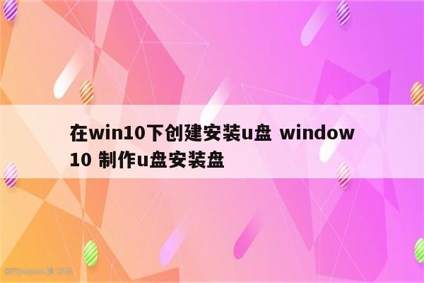 在win10下创建安装u盘 window10 制作u盘安装盘