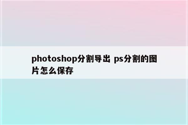 photoshop分割导出 ps分割的图片怎么保存