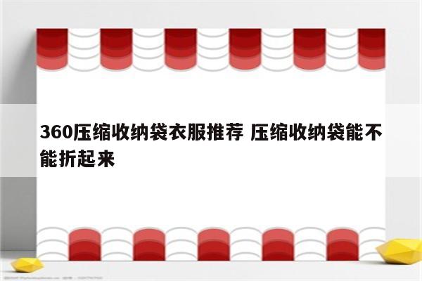 360压缩收纳袋衣服推荐 压缩收纳袋能不能折起来