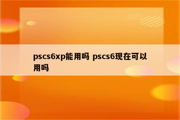 pscs6xp能用吗 pscs6现在可以用吗