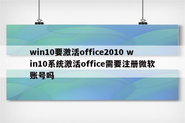win10要激活office2010 win10系统激活office需要注册微软账号吗