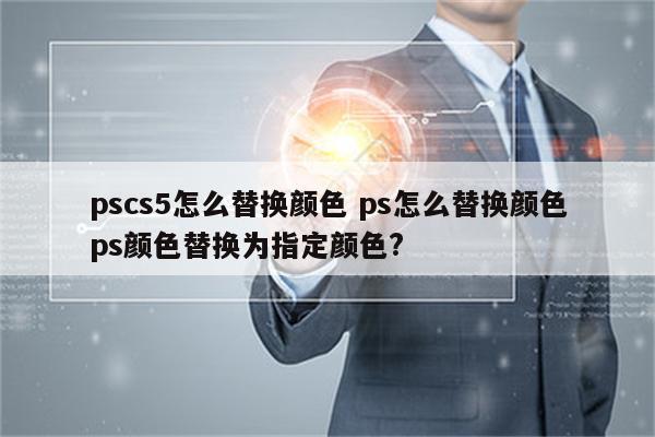 pscs5怎么替换颜色 ps怎么替换颜色ps颜色替换为指定颜色?