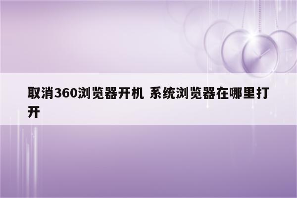 取消360浏览器开机 系统浏览器在哪里打开