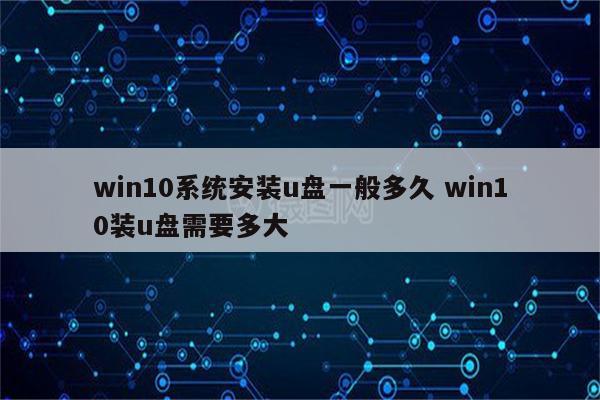 win10系统安装u盘一般多久 win10装u盘需要多大