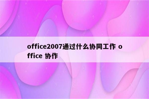 office2007通过什么协同工作 office 协作