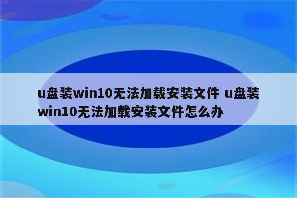u盘装win10无法加载安装文件 u盘装win10无法加载安装文件怎么办