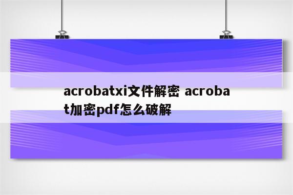 acrobatxi文件解密 acrobat加密pdf怎么破解