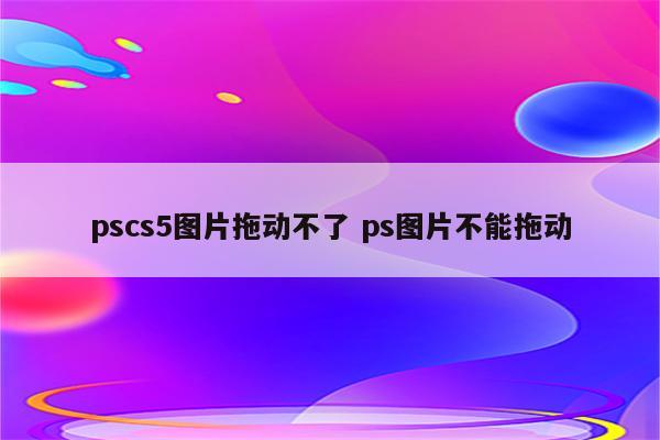 pscs5图片拖动不了 ps图片不能拖动