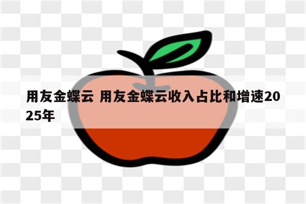 用友金蝶云 用友金蝶云收入占比和增速2025年