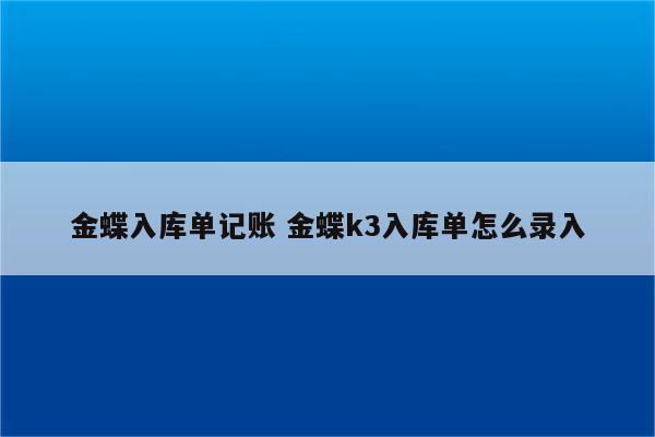 金蝶入库单记账 金蝶k3入库单怎么录入