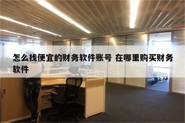 怎么找便宜的财务软件账号 在哪里购买财务软件