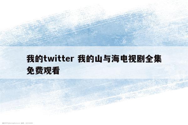 我的twitter 我的山与海电视剧全集免费观看