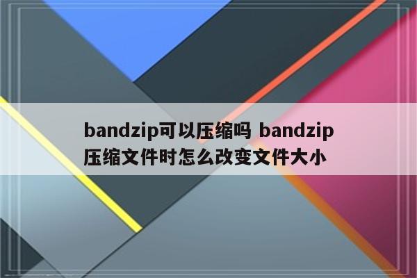 bandzip可以压缩吗 bandzip压缩文件时怎么改变文件大小