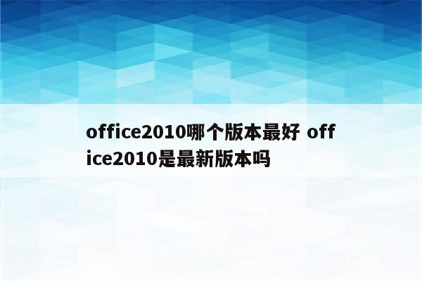 office2010哪个版本最好 office2010是最新版本吗