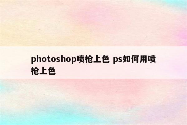 photoshop喷枪上色 ps如何用喷枪上色