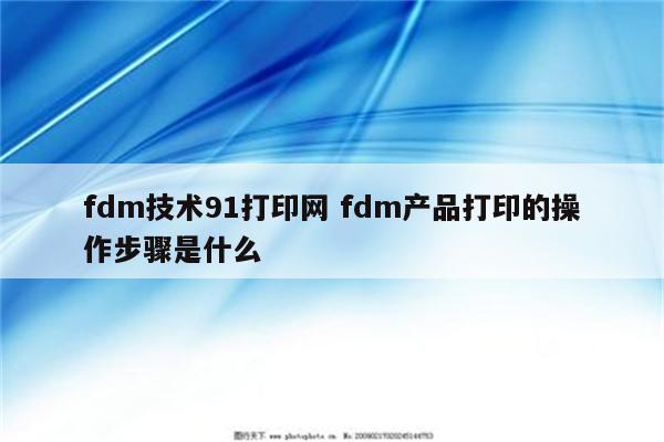 fdm技术91打印网 fdm产品打印的操作步骤是什么