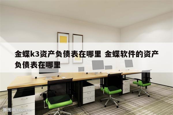 金蝶k3资产负债表在哪里 金蝶软件的资产负债表在哪里