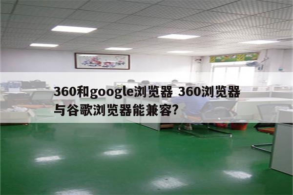360和google浏览器 360浏览器与谷歌浏览器能兼容?
