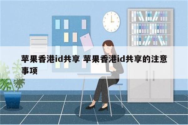 苹果香港id共享 苹果香港id共享的注意事项