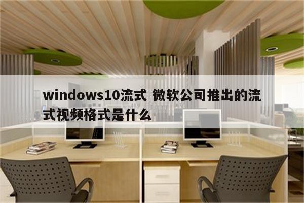 windows10流式 微软公司推出的流式视频格式是什么