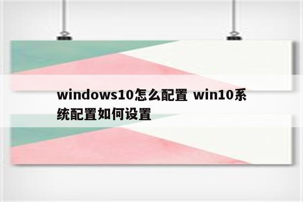 windows10怎么配置 win10系统配置如何设置