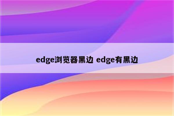 edge浏览器黑边 edge有黑边