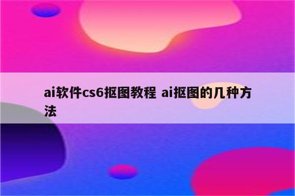 ai软件cs6抠图教程 ai抠图的几种方法