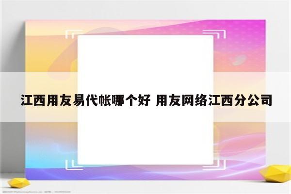 江西用友易代帐哪个好 用友网络江西分公司