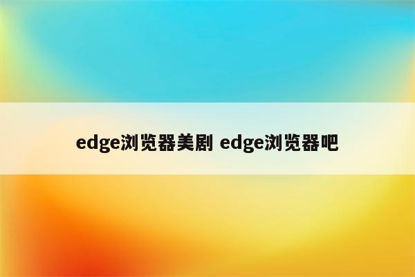 edge浏览器美剧 edge浏览器吧