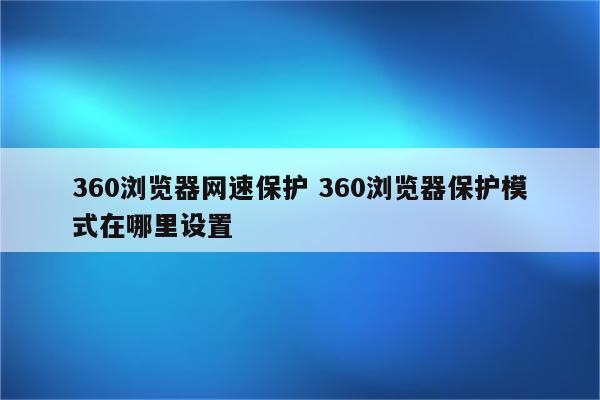 360浏览器网速保护 360浏览器保护模式在哪里设置