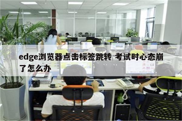 edge浏览器点击标签跳转 考试时心态崩了怎么办