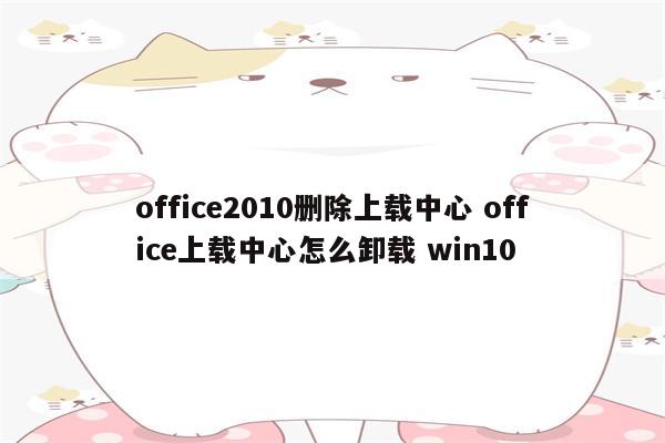 office2010删除上载中心 office上载中心怎么卸载 win10