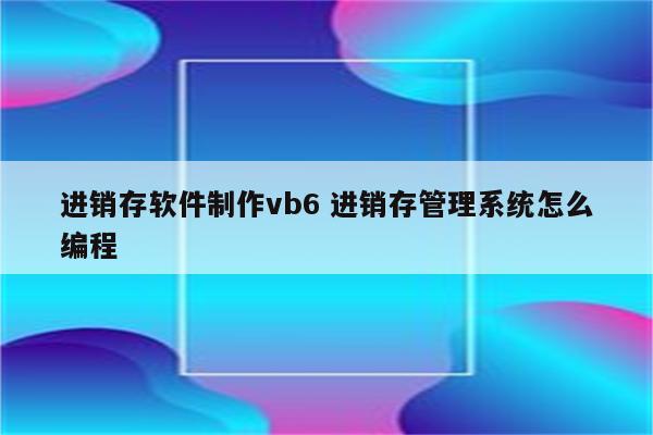 进销存软件制作vb6 进销存管理系统怎么编程
