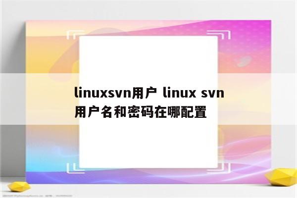 linuxsvn用户 linux svn用户名和密码在哪配置