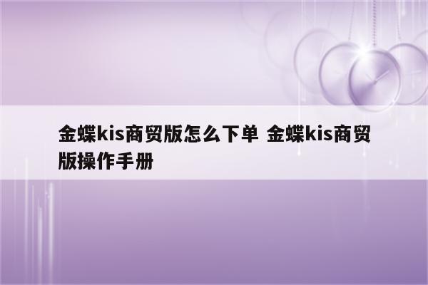 金蝶kis商贸版怎么下单 金蝶kis商贸版操作手册